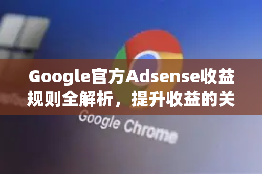 Google官方Adsense收益规则全解析，提升收益的关键策略-第1张图片-谷歌浏览器 (Google Chrome)官方下载_免费安全浏览器