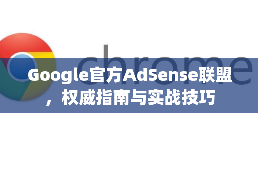 Google官方AdSense联盟，权威指南与实战技巧-第1张图片-谷歌浏览器 (Google Chrome)官方下载_免费安全浏览器