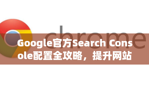 Google官方Search Console配置全攻略，提升网站SEO的关键步骤