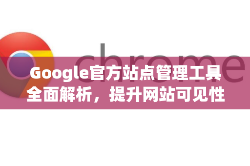 Google官方站点管理工具全面解析,提升网站可见性的终极指南-第1张图片-谷歌浏览器 (Google Chrome)官方下载_免费安全浏览器 Google官方站点管理工具全面解析,提升网站可见性的终极指南-第1张图片-谷歌浏览器 (Google Chrome)官方下载_免费安全浏览器