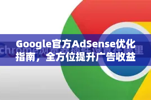 Google官方AdSense优化指南，全方位提升广告收益的实战手册-第1张图片-谷歌浏览器 (Google Chrome)官方下载_免费安全浏览器