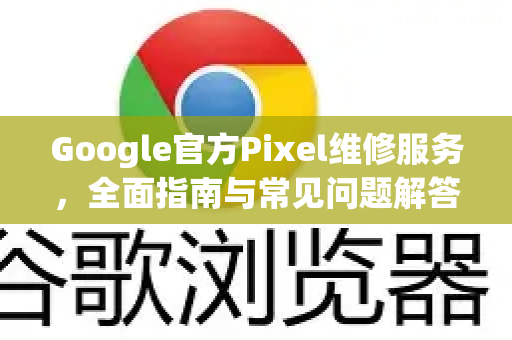 Google官方Pixel维修服务，全面指南与常见问题解答