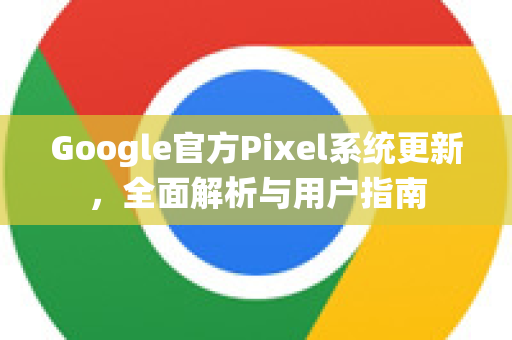 Google官方Pixel系统更新，全面解析与用户指南