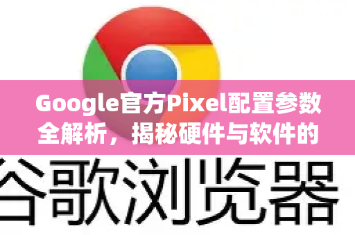 Google官方Pixel配置参数全解析，揭秘硬件与软件的完美融合
