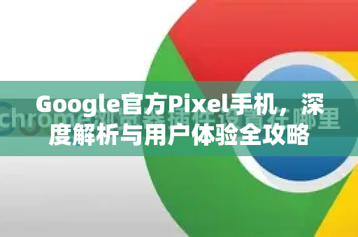 Google官方Pixel手机，深度解析与用户体验全攻略