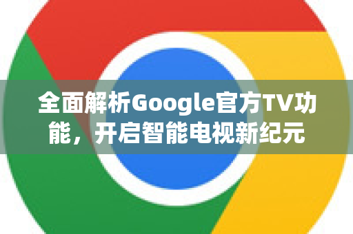 全面解析Google官方TV功能，开启智能电视新纪元-第1张图片-谷歌浏览器 (Google Chrome)官方下载_免费安全浏览器