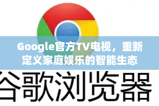 Google官方TV电视，重新定义家庭娱乐的智能生态-第1张图片-谷歌浏览器 (Google Chrome)官方下载_免费安全浏览器