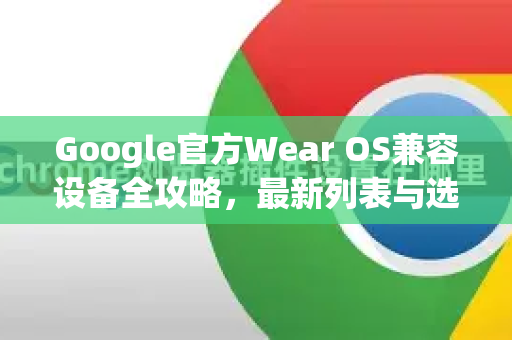 Google官方Wear OS兼容设备全攻略，最新列表与选购技巧