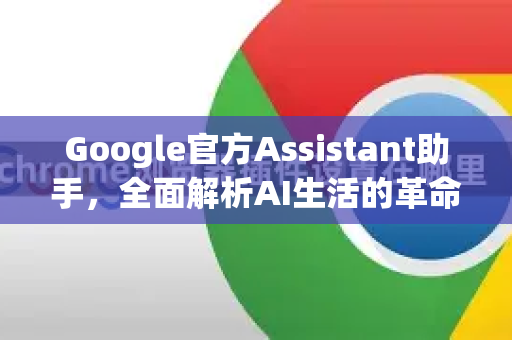 Google官方Assistant助手，全面解析AI生活的革命性伙伴