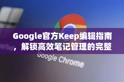 Google官方Keep编辑指南，解锁高效笔记管理的完整法则