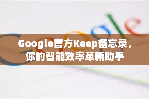 Google官方Keep备忘录，你的智能效率革新助手