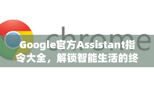 Google官方Assistant指令大全，解锁智能生活的终极指南-第1张图片-谷歌浏览器 (Google Chrome)官方下载_免费安全浏览器