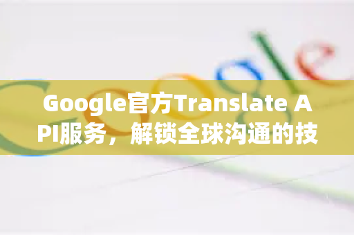 Google官方Translate API服务，解锁全球沟通的技术核心