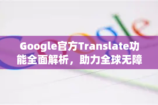 Google官方Translate功能全面解析，助力全球无障碍沟通