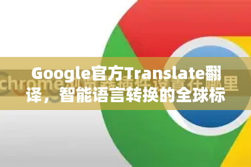 Google官方Translate翻译，智能语言转换的全球标杆