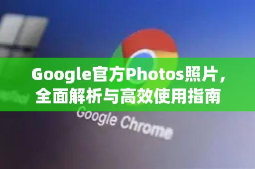 Google官方Photos照片,全面解析与高效使用指南-第1张图片-谷歌浏览器 (Google Chrome)官方下载_免费安全浏览器 Google官方Photos照片,全面解析与高效使用指南-第1张图片-谷歌浏览器 (Google Chrome)官方下载_免费安全浏览器
