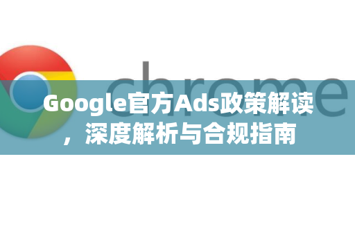 Google官方Ads政策解读,深度解析与合规指南-第1张图片-谷歌浏览器 (Google Chrome)官方下载_免费安全浏览器 Google官方Ads政策解读,深度解析与合规指南-第1张图片-谷歌浏览器 (Google Chrome)官方下载_免费安全浏览器