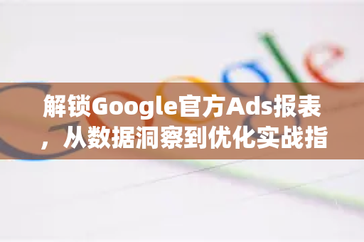 解锁Google官方Ads报表,从数据洞察到优化实战指南-第1张图片-谷歌浏览器 (Google Chrome)官方下载_免费安全浏览器 解锁Google官方Ads报表,从数据洞察到优化实战指南-第1张图片-谷歌浏览器 (Google Chrome)官方下载_免费安全浏览器