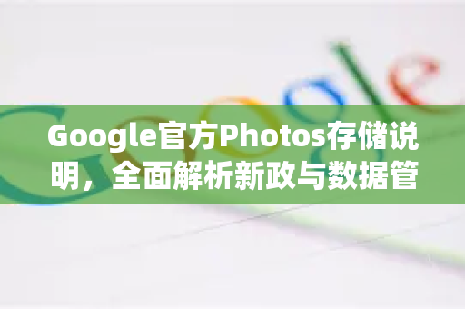 Google官方Photos存储说明，全面解析新政与数据管理策略
