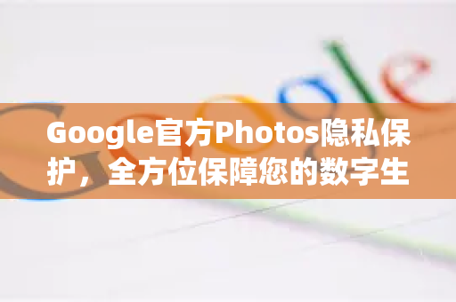 Google官方Photos隐私保护，全方位保障您的数字生活安全