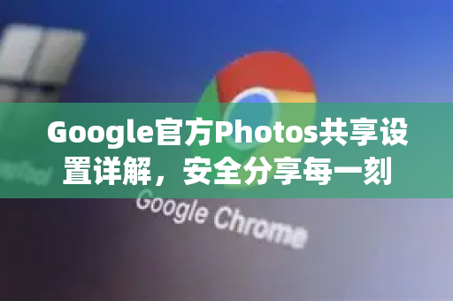 Google官方Photos共享设置详解，安全分享每一刻