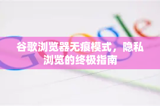 谷歌浏览器无痕模式，隐私浏览的终极指南