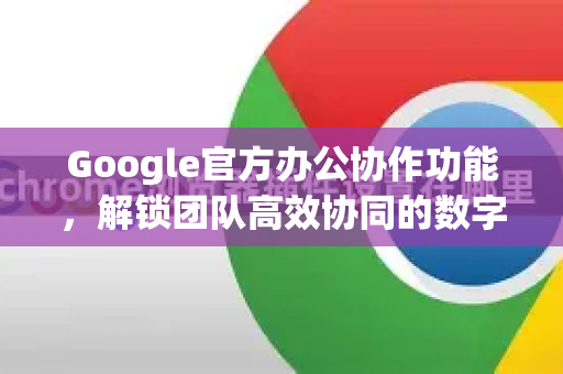 Google官方办公协作功能，解锁团队高效协同的数字化引擎