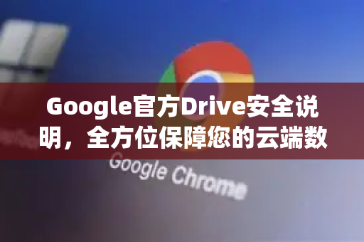Google官方Drive安全说明，全方位保障您的云端数据安全与隐私-第1张图片-谷歌浏览器 (Google Chrome)官方下载_免费安全浏览器