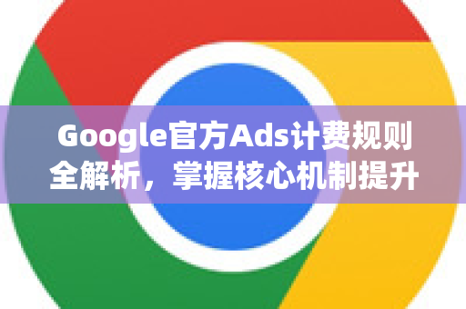 Google官方Ads计费规则全解析,掌握核心机制提升广告效果-第1张图片-谷歌浏览器 (Google Chrome)官方下载_免费安全浏览器 Google官方Ads计费规则全解析,掌握核心机制提升广告效果-第1张图片-谷歌浏览器 (Google Chrome)官方下载_免费安全浏览器