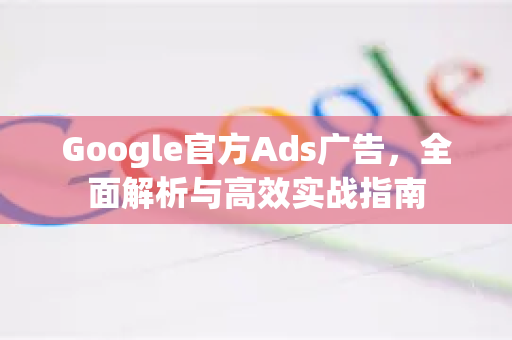 Google官方Ads广告，全面解析与高效实战指南