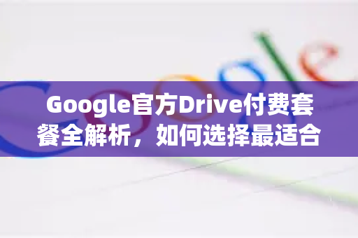 Google官方Drive付费套餐全解析，如何选择最适合你的云存储方案-第1张图片-谷歌浏览器 (Google Chrome)官方下载_免费安全浏览器