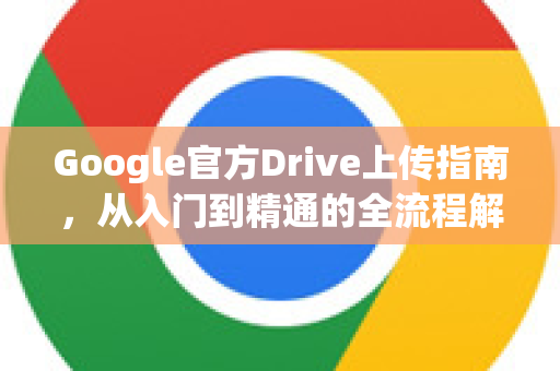 Google官方Drive上传指南，从入门到精通的全流程解析-第1张图片-谷歌浏览器 (Google Chrome)官方下载_免费安全浏览器