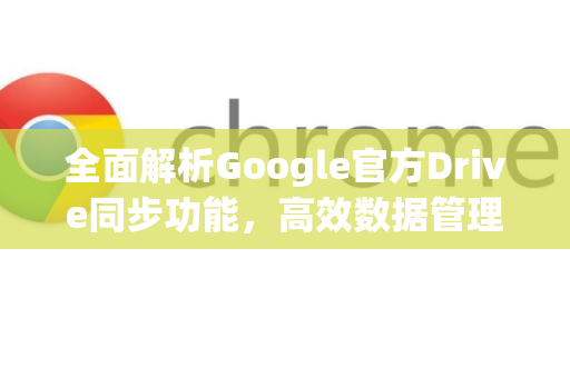 全面解析Google官方Drive同步功能，高效数据管理的新标杆-第1张图片-谷歌浏览器 (Google Chrome)官方下载_免费安全浏览器