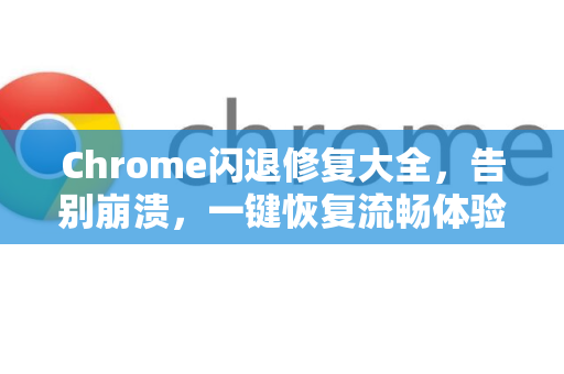 Chrome闪退修复大全，告别崩溃，一键恢复流畅体验！