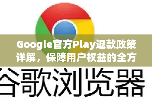 Google官方Play退款政策详解，保障用户权益的全方位指南