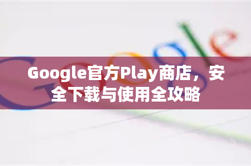 Google官方Play商店，安全下载与使用全攻略
