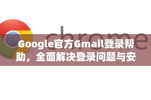 Google官方Gmail登录帮助，全面解决登录问题与安全指南
