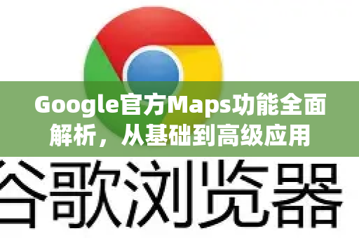 Google官方Maps功能全面解析，从基础到高级应用