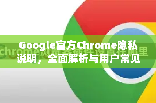 Google官方Chrome隐私说明，全面解析与用户常见问答