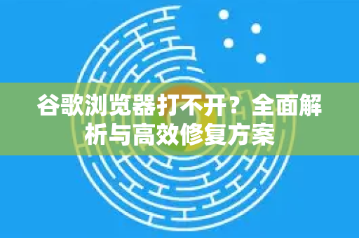 谷歌浏览器打不开？全面解析与高效修复方案