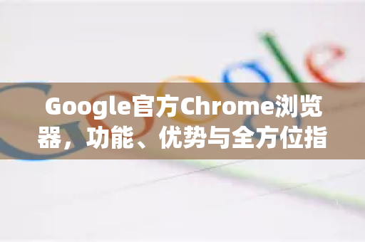 Google官方Chrome浏览器，功能、优势与全方位指南
