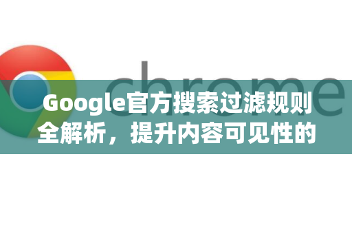 Google官方搜索过滤规则全解析，提升内容可见性的关键