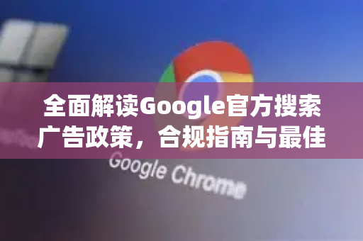 全面解读Google官方搜索广告政策，合规指南与最佳实践