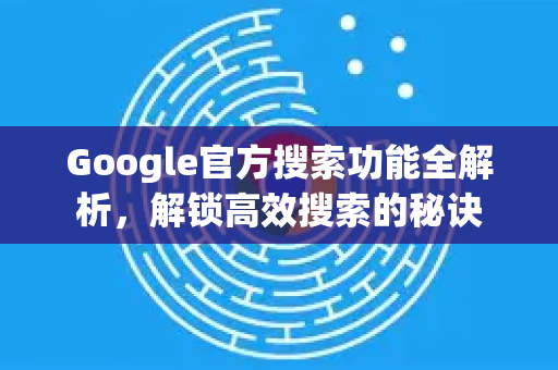 Google官方搜索功能全解析，解锁高效搜索的秘诀