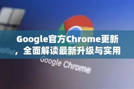 Google官方Chrome更新，全面解读最新升级与实用指南