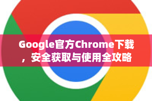 Google官方Chrome下载，安全获取与使用全攻略