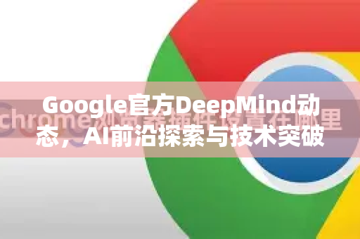 Google官方DeepMind动态，AI前沿探索与技术突破全景解析