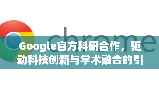 Google官方科研合作，驱动科技创新与学术融合的引擎-第1张图片-谷歌浏览器 (Google Chrome)官方下载_免费安全浏览器