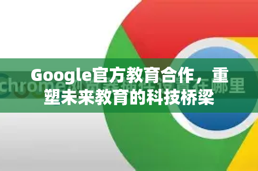 Google官方教育合作，重塑未来教育的科技桥梁-第1张图片-谷歌浏览器 (Google Chrome)官方下载_免费安全浏览器