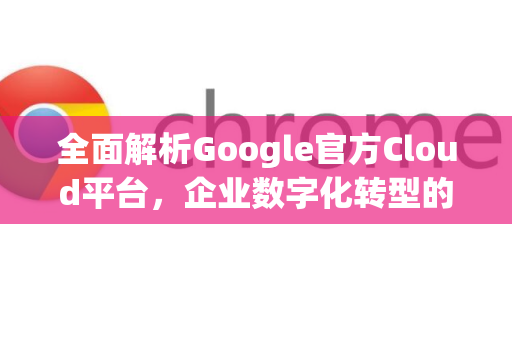 全面解析Google官方Cloud平台，企业数字化转型的核心引擎